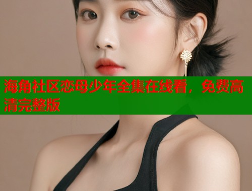 海角社区恋母少年全集在线看，免费高清完整版
