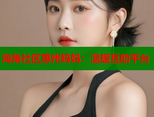 海角社区惠州妈妈：温暖互助平台