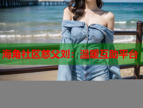 海角社区慈父刘：温暖互助平台  第1张