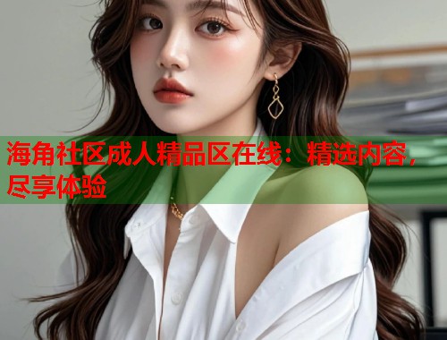 海角社区成人精品区在线：精选内容，尽享体验