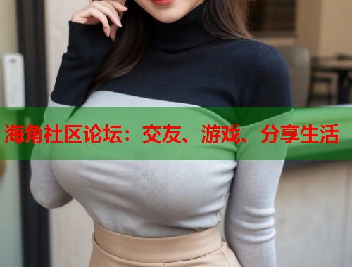 海角社区论坛：交友、游戏、分享生活  第1张