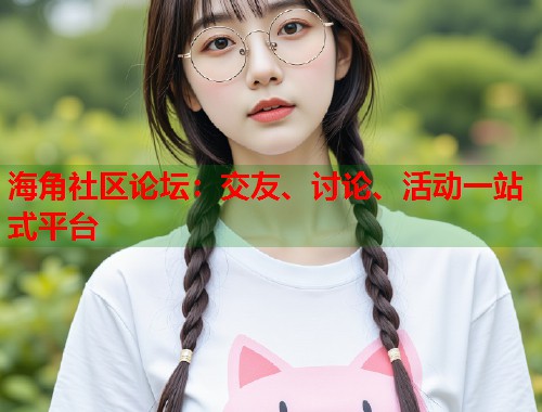 海角社区论坛：交友、讨论、活动一站式平台