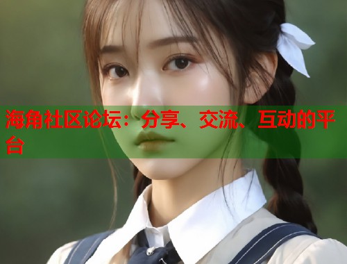 海角社区论坛：分享、交流、互动的平台  第1张