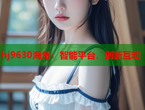 hj9630海角：智能平台，创新互动  第2张