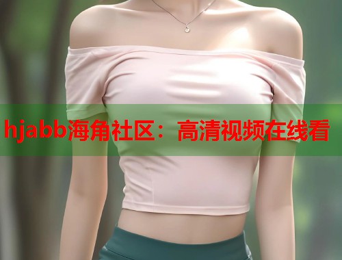 hjabb海角社区：高清视频在线看