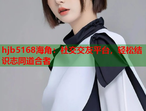 hjb5168海角：社交交友平台，轻松结识志同道合者