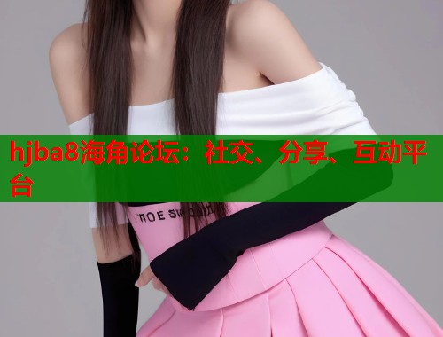 hjba8海角论坛：社交、分享、互动平台  第2张