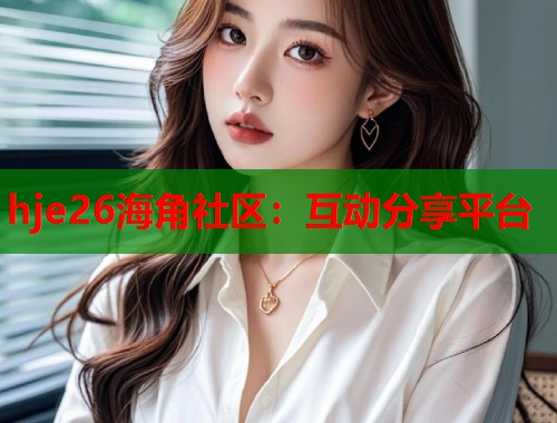 hje26海角社区：互动分享平台