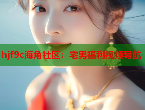 hjf9c海角社区：宅男福利视频导航  第2张