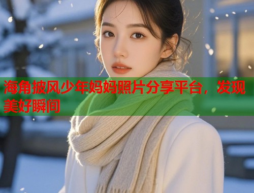 海角披风少年妈妈照片分享平台，发现美好瞬间