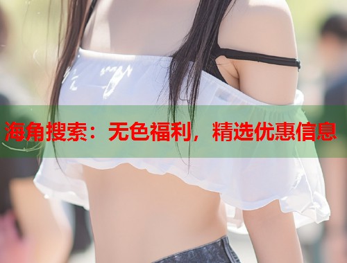 海角搜索：无色福利，精选优惠信息  第2张
