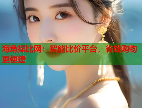 海角操比网：智能比价平台，省钱购物更便捷