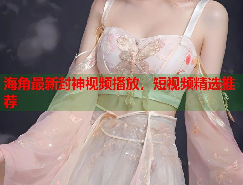 海角最新封神视频播放，短视频精选推荐