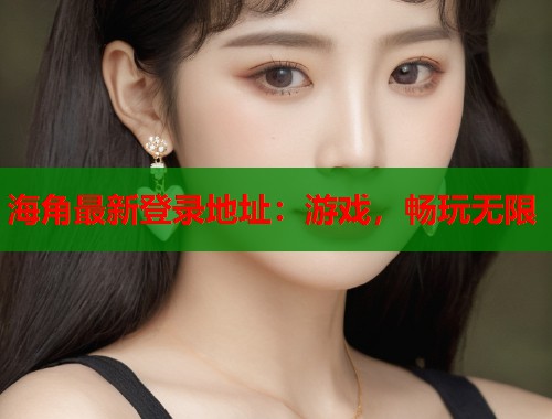 海角最新登录地址：游戏，畅玩无限