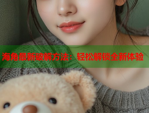 海角最新破解方法：轻松解锁全新体验  第1张