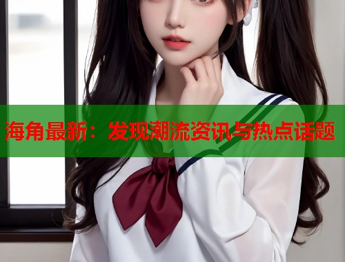 海角最新：发现潮流资讯与热点话题  第2张