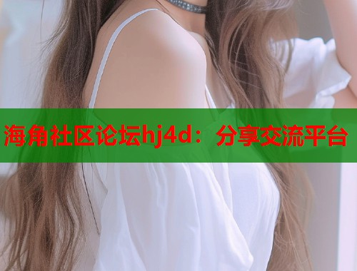 海角社区论坛hj4d：分享交流平台  第2张