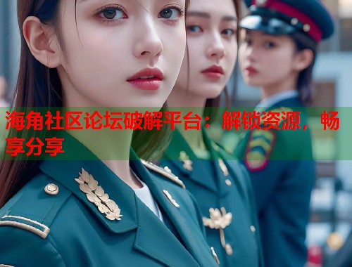 海角社区论坛破解平台：解锁资源，畅享分享