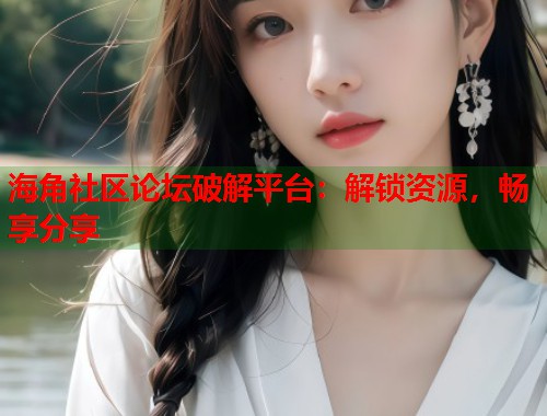 海角社区论坛破解平台：解锁资源，畅享分享  第2张