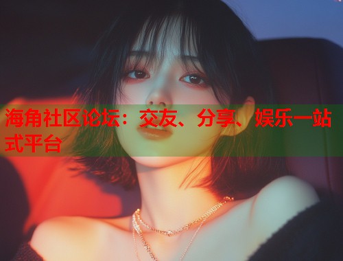 海角社区论坛：交友、分享、娱乐一站式平台