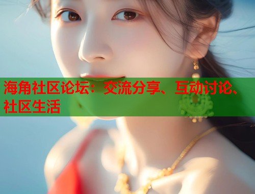 海角社区论坛：交流分享、互动讨论、社区生活