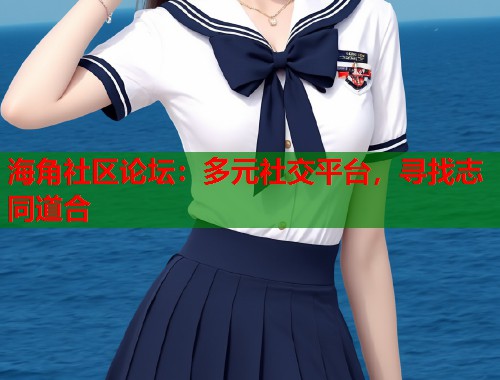 海角社区论坛：多元社交平台，寻找志同道合