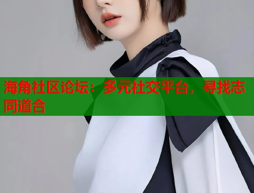海角社区论坛：多元社交平台，寻找志同道合  第2张