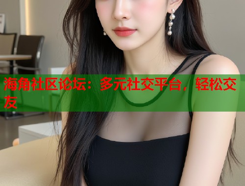 海角社区论坛：多元社交平台，轻松交友