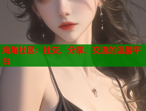 海角社区：社交、分享、交流的温馨平台  第1张