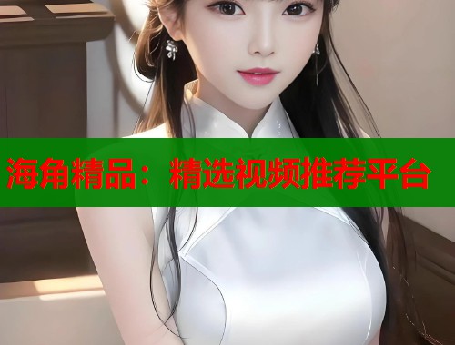 海角精品：精选视频推荐平台  第2张