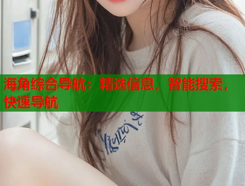 海角综合导航：精选信息，智能搜索，快速导航