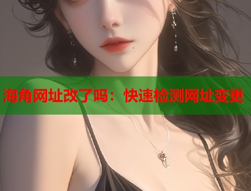 海角网址改了吗：快速检测网址变更  第1张