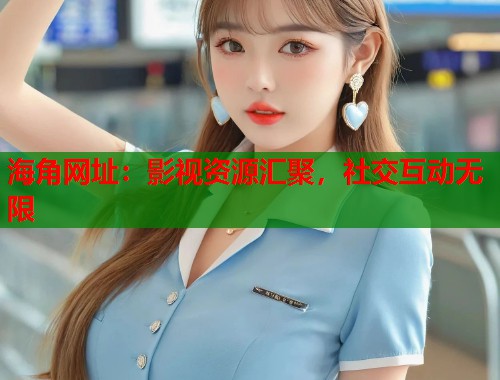 海角网址：影视资源汇聚，社交互动无限