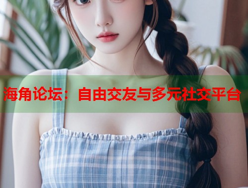 海角论坛：自由交友与多元社交平台  第1张