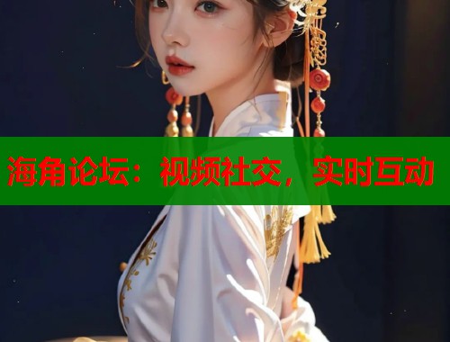 海角论坛：视频社交，实时互动
