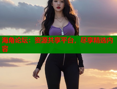 海角论坛：资源共享平台，尽享精选内容