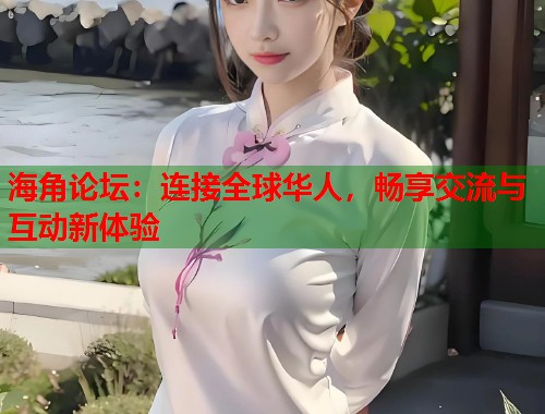 海角论坛：连接全球华人，畅享交流与互动新体验