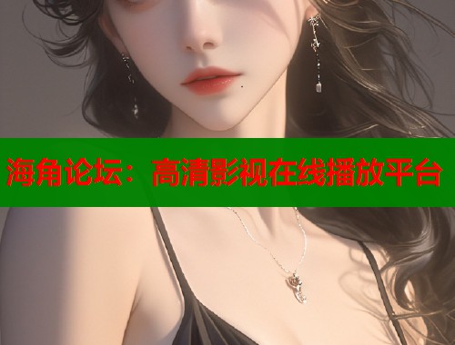 海角论坛：高清影视在线播放平台