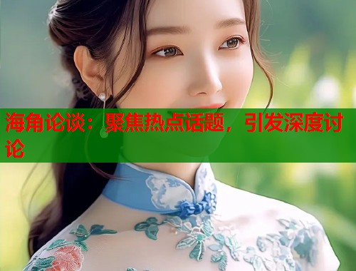 海角论谈：聚焦热点话题，引发深度讨论