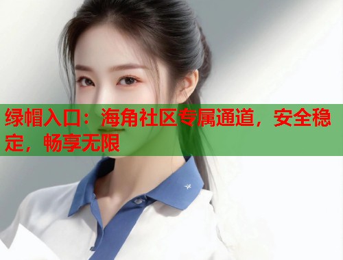 绿帽入口：海角社区专属通道，安全稳定，畅享无限