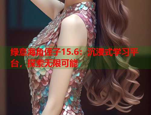 绿意海角侄子15.6：沉浸式学习平台，探索无限可能  第1张