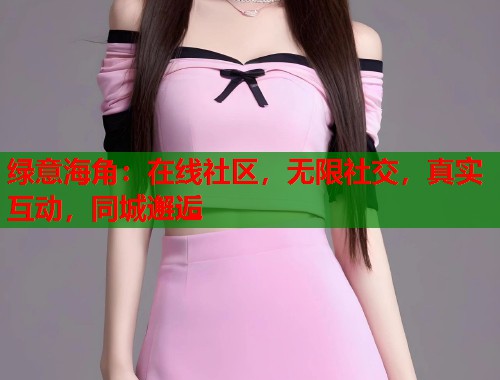 绿意海角：在线社区，无限社交，真实互动，同城邂逅