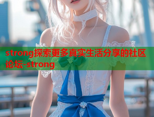 strong探索更多真实生活分享的社区论坛-strong  第1张