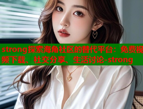 strong探索海角社区的替代平台：免费视频下载、社交分享、生活讨论-strong