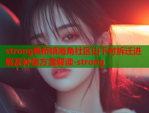 strong枫桥镇海角社区山下村拆迁进展及补偿方案解读-strong
