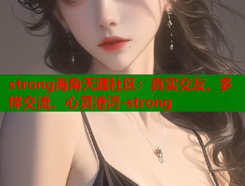 strong海角天涯社区：真实交友、多样交流、心灵港湾-strong