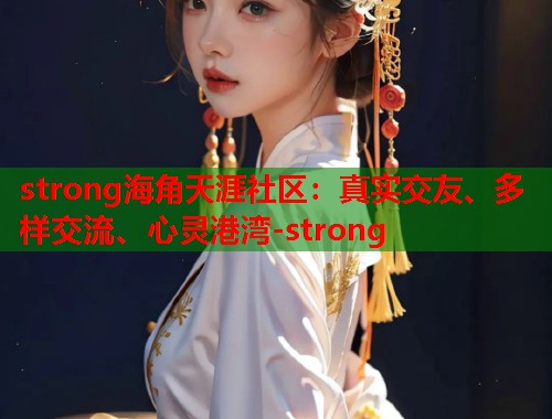 strong海角天涯社区：真实交友、多样交流、心灵港湾-strong  第2张