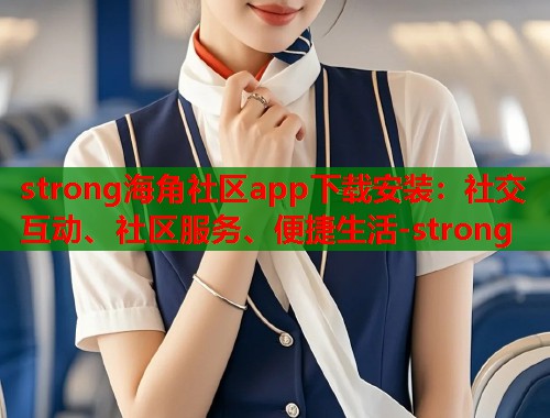 strong海角社区app下载安装：社交互动、社区服务、便捷生活-strong