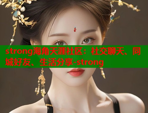 strong海角天涯社区：社交聊天、同城好友、生活分享-strong