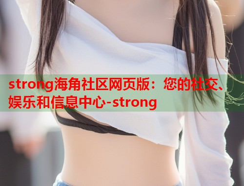 strong海角社区网页版：您的社交、娱乐和信息中心-strong  第1张